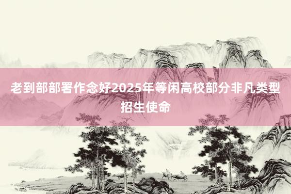 老到部部署作念好2025年等闲高校部分非凡类型招生使命