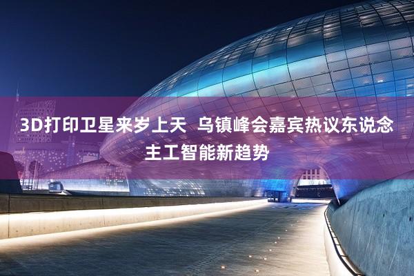 3D打印卫星来岁上天  乌镇峰会嘉宾热议东说念主工智能新趋势