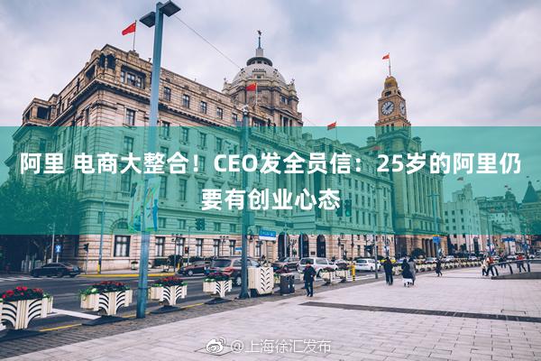 阿里 电商大整合！CEO发全员信：25岁的阿里仍要有创业心态
