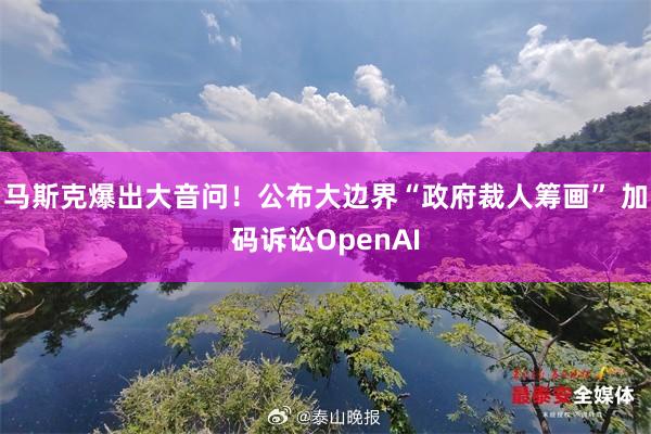 马斯克爆出大音问！公布大边界“政府裁人筹画” 加码诉讼OpenAI