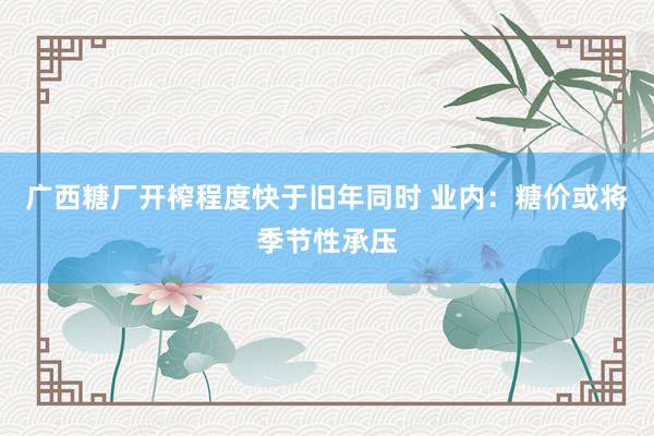 广西糖厂开榨程度快于旧年同时 业内：糖价或将季节性承压