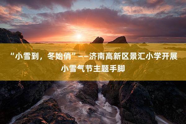 “小雪到，冬始俏”——济南高新区景汇小学开展小雪气节主题手脚