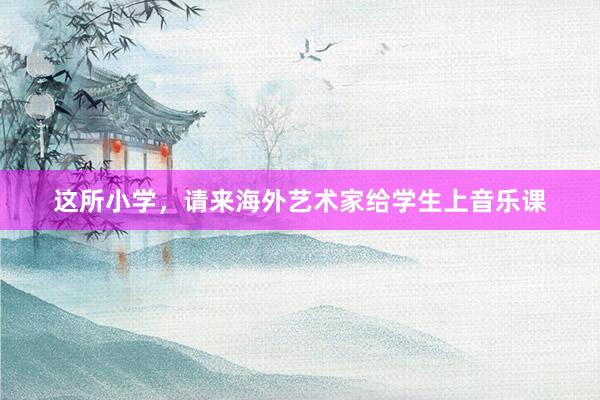 这所小学，请来海外艺术家给学生上音乐课
