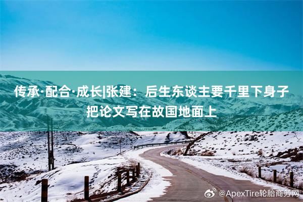 传承·配合·成长|张建：后生东谈主要千里下身子把论文写在故国地面上