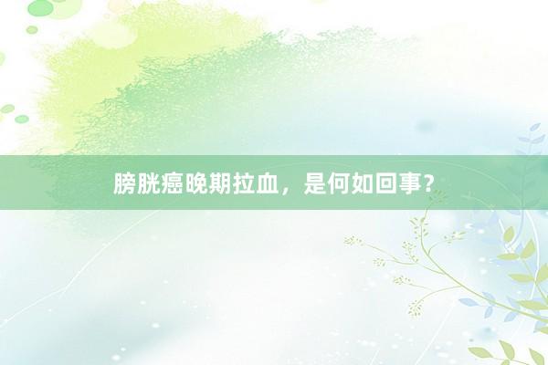 膀胱癌晚期拉血，是何如回事？