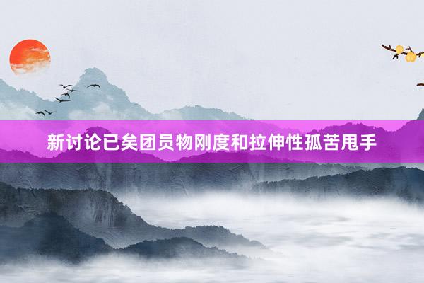 新讨论已矣团员物刚度和拉伸性孤苦甩手