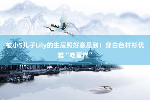 被小S儿子Lily的生辰照好意思到！穿白色衬衫优雅“吃蛋糕”