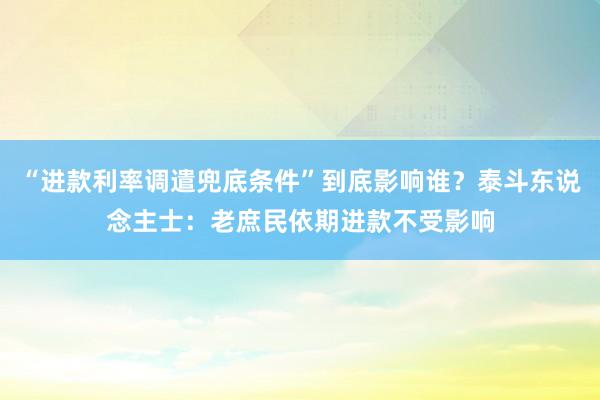 “进款利率调遣兜底条件”到底影响谁？泰斗东说念主士：老庶民依期进款不受影响