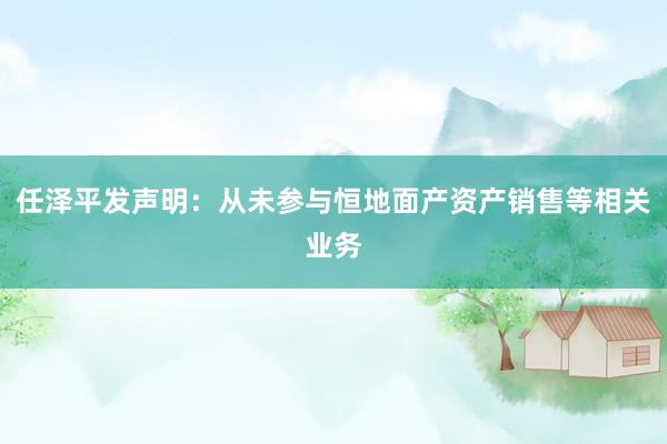 任泽平发声明：从未参与恒地面产资产销售等相关业务