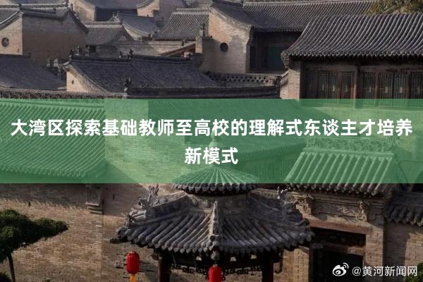 大湾区探索基础教师至高校的理解式东谈主才培养新模式