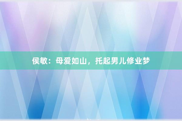 侯敏：母爱如山，托起男儿修业梦
