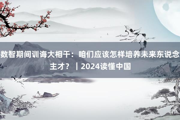 数智期间训诲大相干：咱们应该怎样培养未来东说念主才？｜2024读懂中国