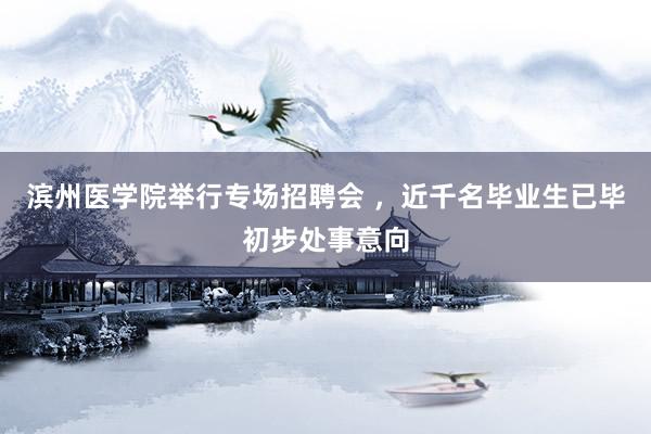 滨州医学院举行专场招聘会 ，近千名毕业生已毕初步处事意向