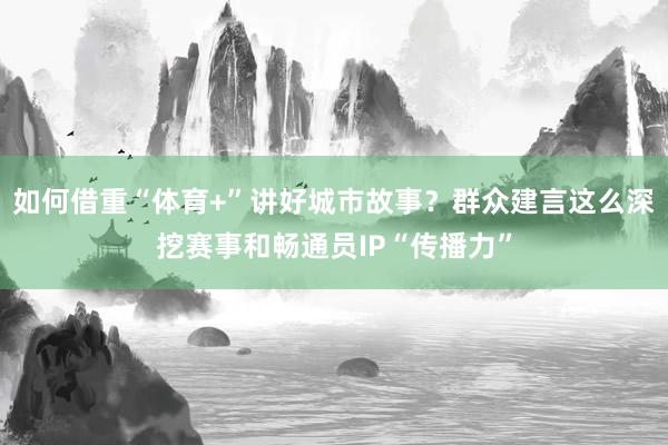 如何借重“体育+”讲好城市故事？群众建言这么深挖赛事和畅通员IP“传播力”