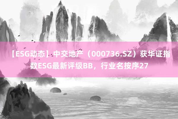 【ESG动态】中交地产（000736.SZ）获华证指数ESG最新评级BB，行业名按序27