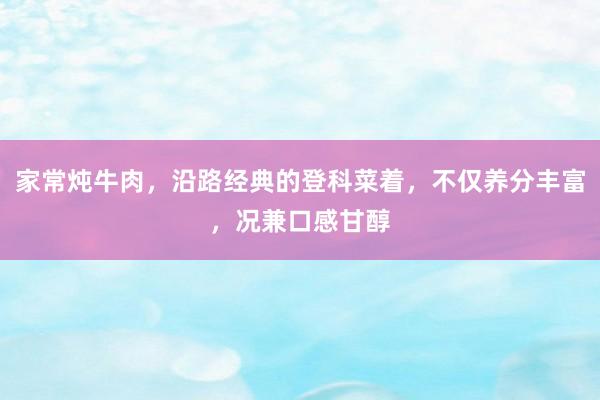 家常炖牛肉，沿路经典的登科菜着，不仅养分丰富，况兼口感甘醇