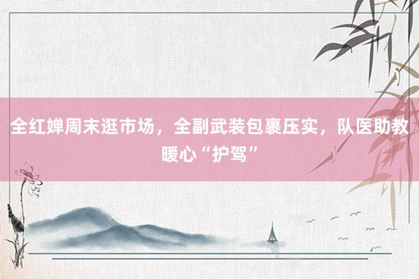 全红婵周末逛市场，全副武装包裹压实，队医助教暖心“护驾”