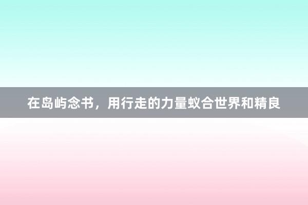 在岛屿念书，用行走的力量蚁合世界和精良