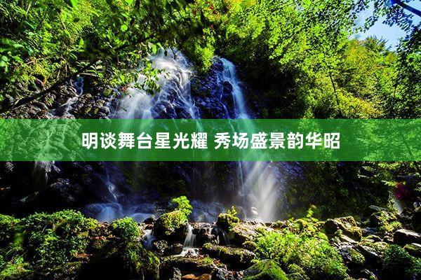 明谈舞台星光耀 秀场盛景韵华昭