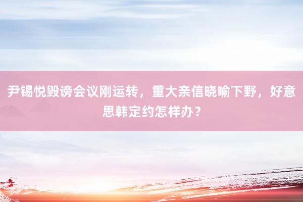 尹锡悦毁谤会议刚运转，重大亲信晓喻下野，好意思韩定约怎样办？