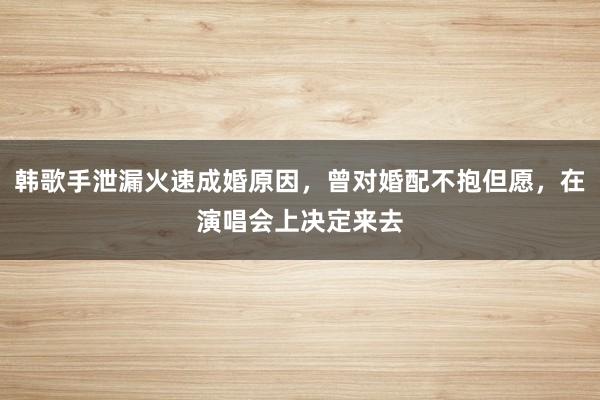 韩歌手泄漏火速成婚原因，曾对婚配不抱但愿，在演唱会上决定来去