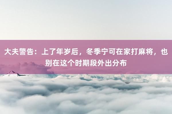 大夫警告：上了年岁后，冬季宁可在家打麻将，也别在这个时期段外出分布