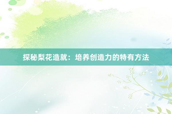 探秘梨花造就：培养创造力的特有方法
