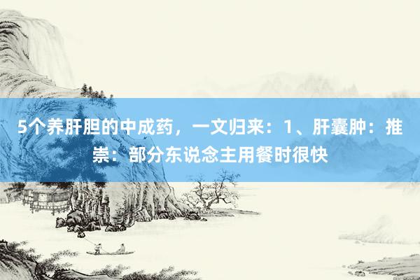 5个养肝胆的中成药，一文归来：1、肝囊肿：推崇：部分东说念主用餐时很快