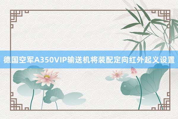 德国空军A350VIP输送机将装配定向红外起义设置