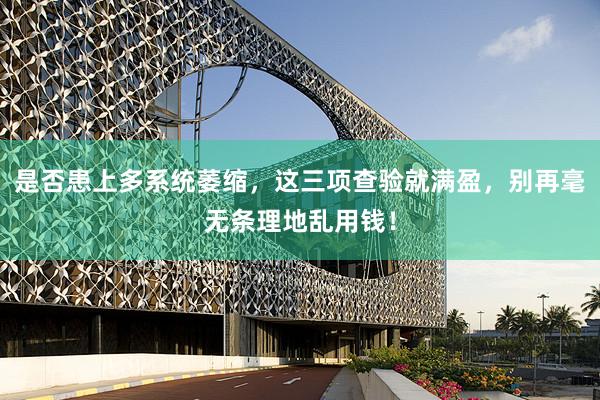 是否患上多系统萎缩，这三项查验就满盈，别再毫无条理地乱用钱！